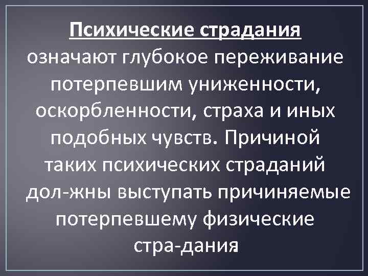 Психические страдания означают глубокое переживание потерпевшим униженности, оскорбленности, страха и иных подобных чувств. Причиной