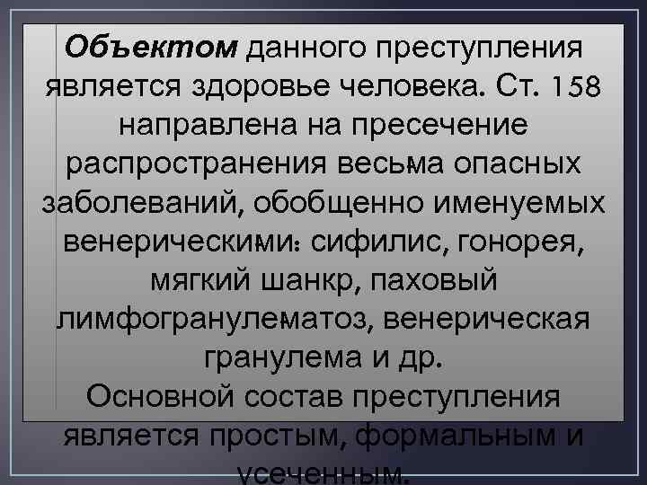 Объектом данного преступления является здоровье чело ека. Ст. 158 в направлена на пресечение распространения