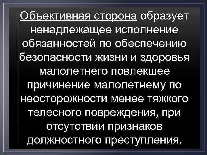 Объективная сторона образует ненадлежащее исполнение обязанностей по обеспечению безопасности жизни и здоровья малолетнего повлекшее