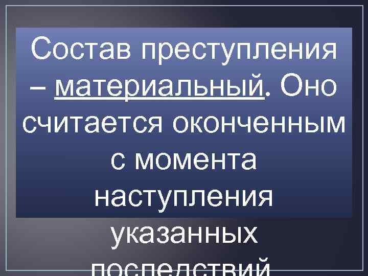 Состав преступления – материальный. Оно считается оконченным с момента наступления указанных 