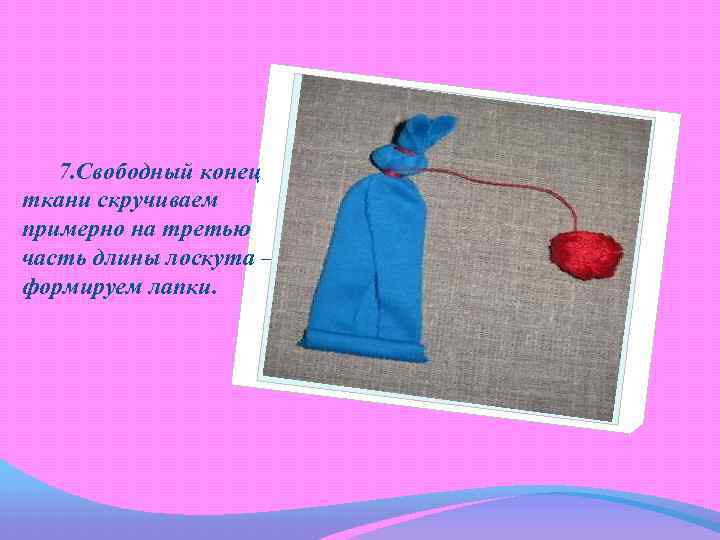 7. Свободный конец ткани скручиваем примерно на третью часть длины лоскута – формируем лапки.
