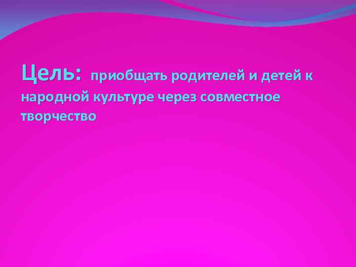 Цель: приобщать родителей и детей к народной культуре через совместное творчество 