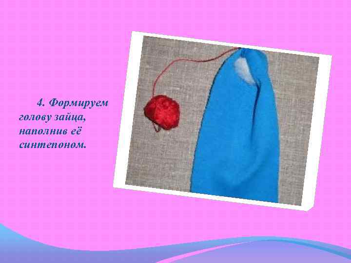 4. Формируем голову зайца, наполнив её синтепоном. 