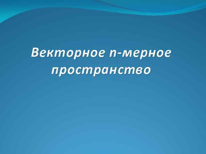 Векторное n -мерное пространство 