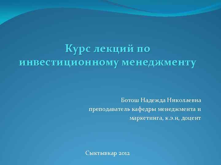 Курс лекций по инвестиционному менеджменту Ботош Надежда Николаевна преподаватель кафедры менеджмента и маркетинга, к.