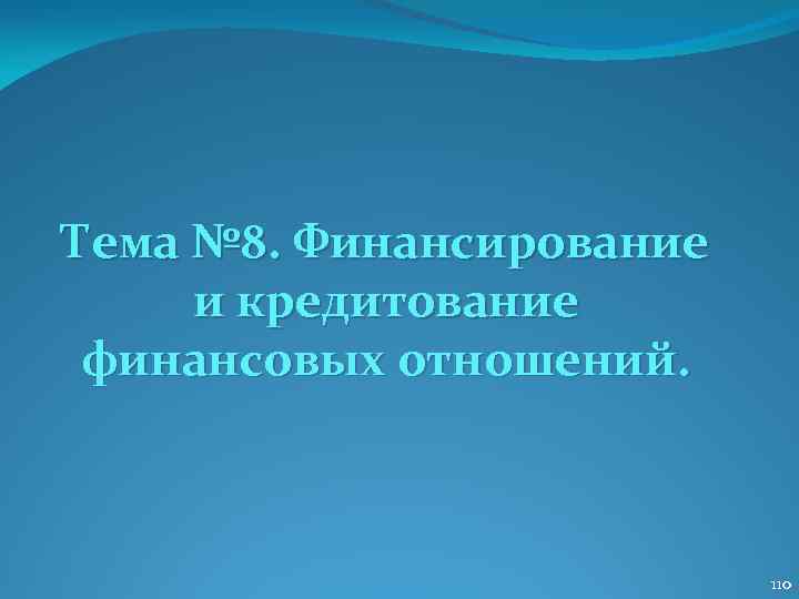 Тема № 8. Финансирование и кредитование финансовых отношений. 110 