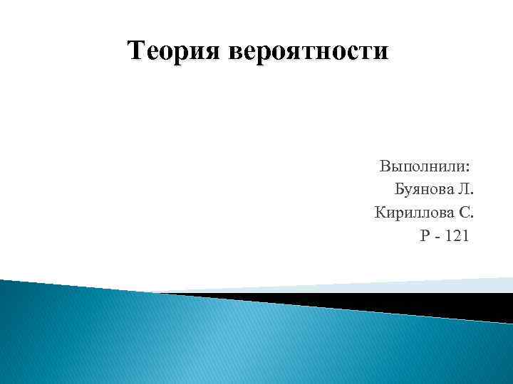 Теория вероятности Выполнили: Буянова Л. Кириллова С. Р - 121 