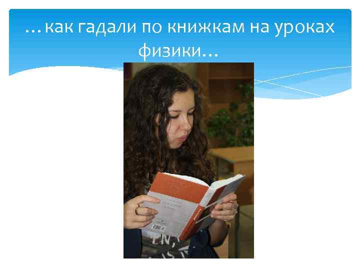 …как гадали по книжкам на уроках физики… 