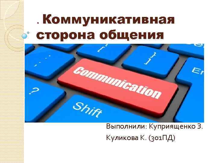 . Коммуникативная сторона общения Выполнили: Куприященко З. Куликова К. (301 ПД) 