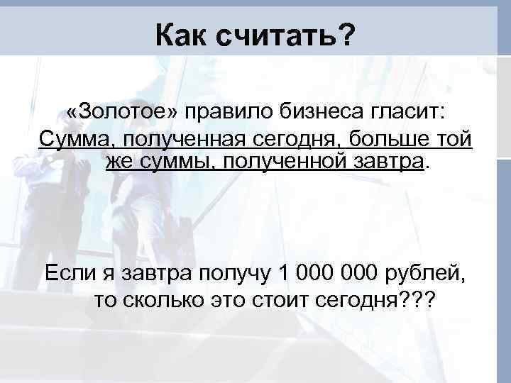 Суммы взяты. Золотое правило бизнеса гласит. Сумма, полученная сегодня, больше той же суммы, полученной завтра. «Золотое правило» финансы. Золотое правило роста.