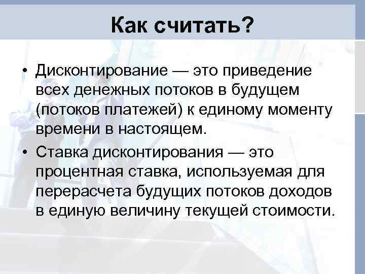 Как считать? • Дисконтирование — это приведение всех денежных потоков в будущем (потоков платежей)
