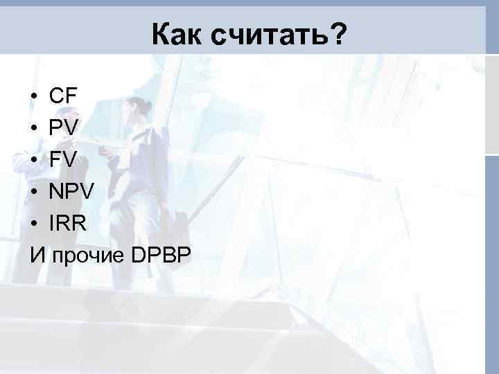 Как считать? • СF • PV • FV • NPV • IRR И прочие