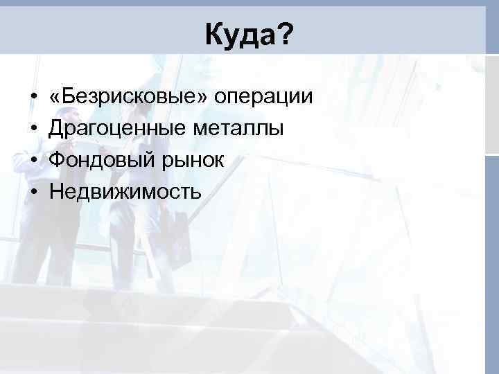 Куда? • • «Безрисковые» операции Драгоценные металлы Фондовый рынок Недвижимость 