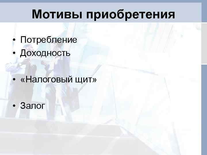 Мотивы приобретения • Потребление • Доходность • «Налоговый щит» • Залог 