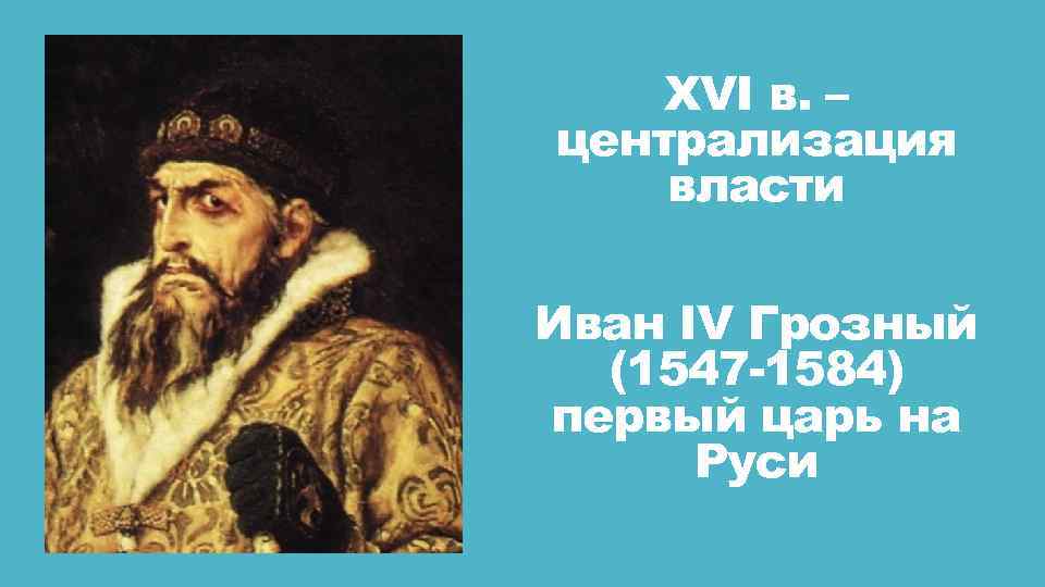 XVI в. – централизация власти Иван IV Грозный (1547 -1584) первый царь на Руси