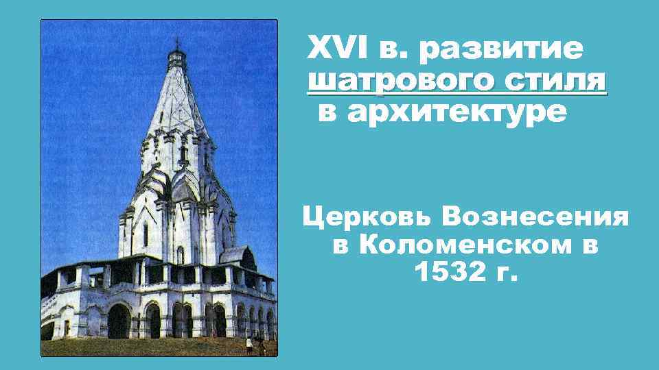 XVI в. развитие шатрового стиля в архитектуре Церковь Вознесения в Коломенском в 1532 г.