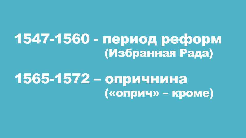 1547 -1560 - период реформ (Избранная Рада) 1565 -1572 – опричнина ( «оприч» –