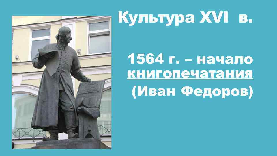 Культура XVI в. 1564 г. – начало книгопечатания (Иван Федоров) 