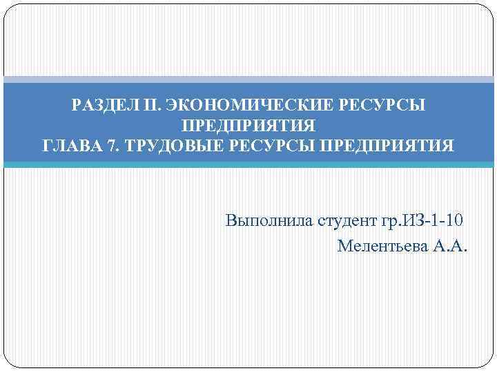 РАЗДЕЛ II. ЭКОНОМИЧЕСКИЕ РЕСУРСЫ ПРЕДПРИЯТИЯ ГЛАВА 7. ТРУДОВЫЕ РЕСУРСЫ ПРЕДПРИЯТИЯ Выполнила студент гр. ИЗ-1