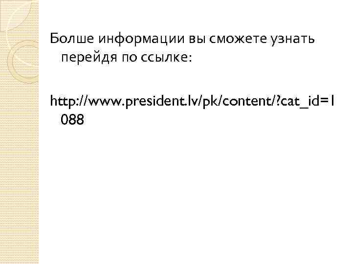 Болше информации вы сможете узнать перейдя по ссылке: http: //www. president. lv/pk/content/? cat_id=1 088