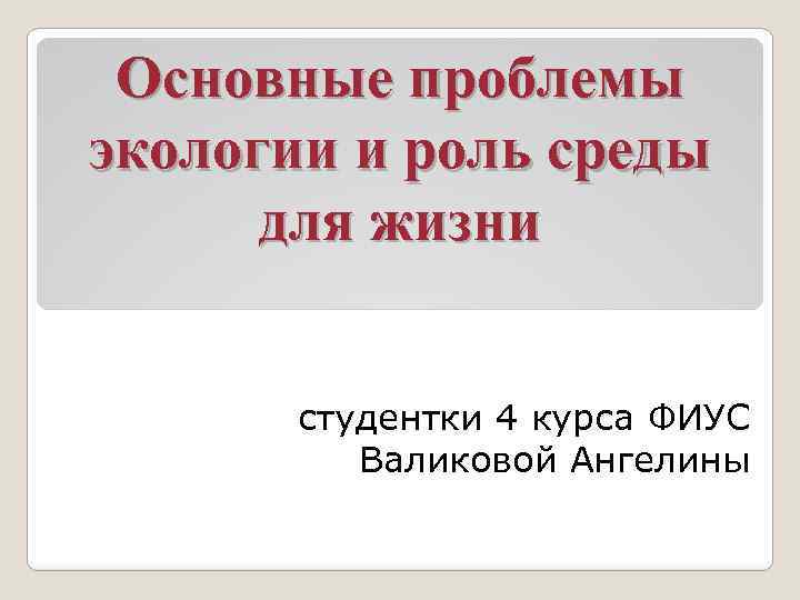 Основные проблемы экологии и роль среды для жизни студентки 4 курса ФИУС Валиковой Ангелины