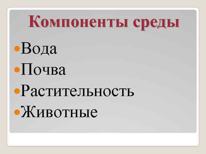 Компоненты среды Вода Почва Растительность Животные 