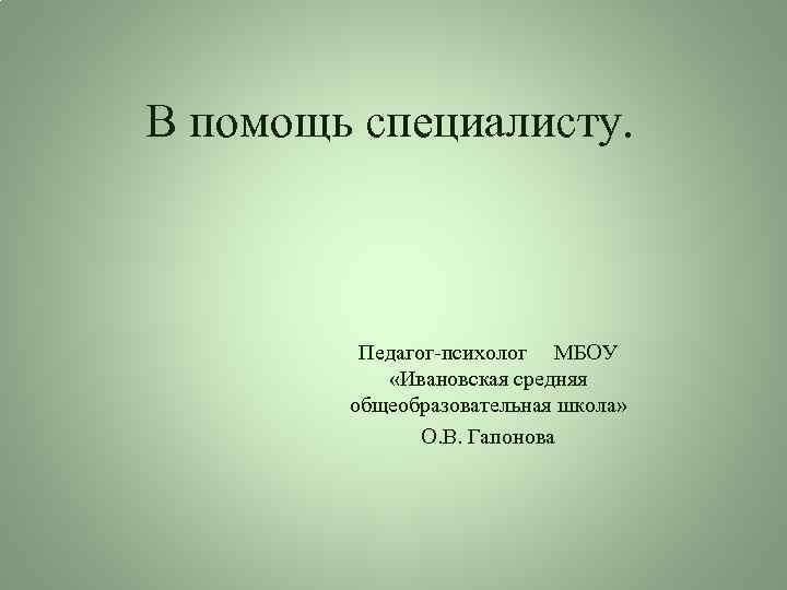 В помощь специалисту. Педагог-психолог МБОУ «Ивановская средняя общеобразовательная школа» О. В. Гапонова 