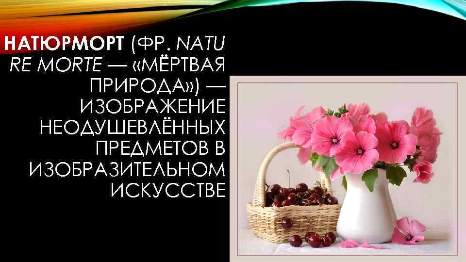 НАТЮРМОРТ (ФР. NATU RE MORTE — «МЁРТВАЯ ПРИРОДА» ) — ИЗОБРАЖЕНИЕ НЕОДУШЕВЛЁННЫХ ПРЕДМЕТОВ В