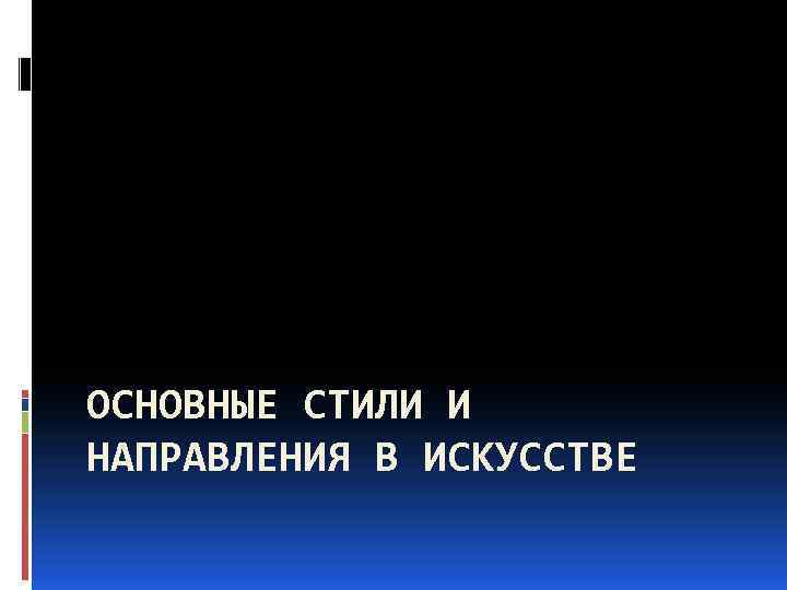 ОСНОВНЫЕ СТИЛИ И НАПРАВЛЕНИЯ В ИСКУССТВЕ 