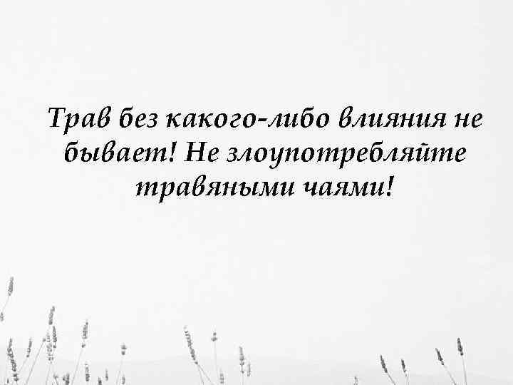 Трав без какого-либо влияния не бывает! Не злоупотребляйте травяными чаями! 