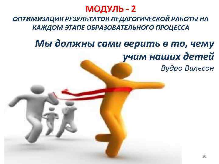 МОДУЛЬ - 2 ОПТИМИЗАЦИЯ РЕЗУЛЬТАТОВ ПЕДАГОГИЧЕСКОЙ РАБОТЫ НА КАЖДОМ ЭТАПЕ ОБРАЗОВАТЕЛЬНОГО ПРОЦЕССА Мы должны