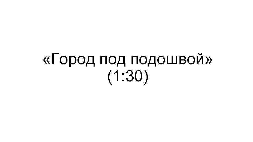  «Город подошвой» (1: 30) 