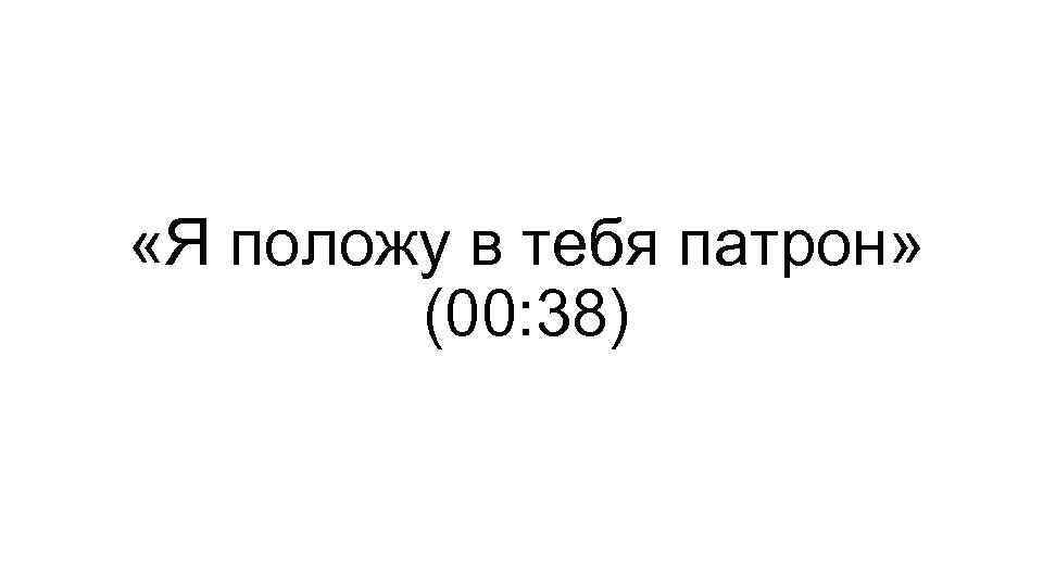  «Я положу в тебя патрон» (00: 38) 