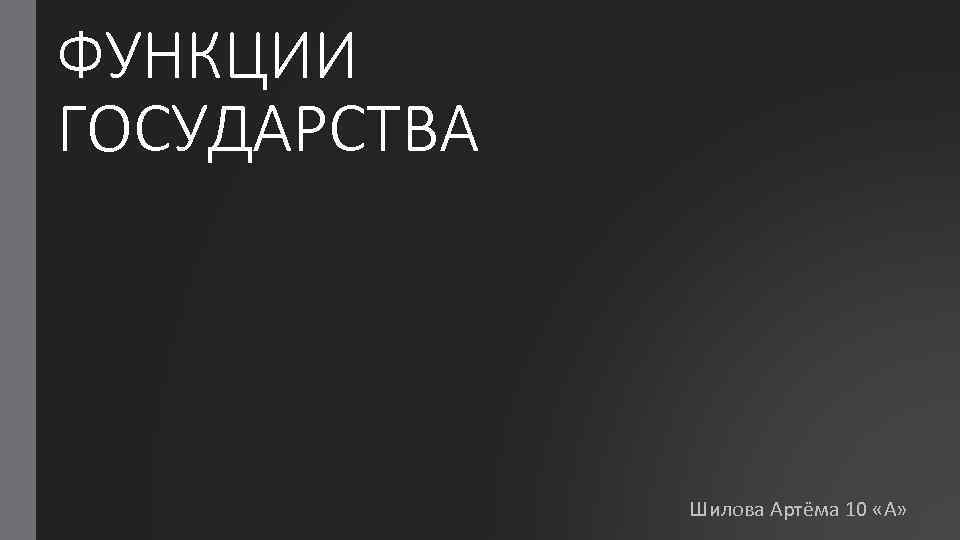 ФУНКЦИИ ГОСУДАРСТВА Шилова Артёма 10 «А» 