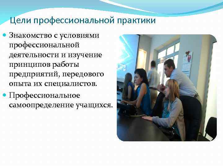 Цели профессиональной практики Знакомство с условиями профессиональной деятельности и изучение принципов работы предприятий, передового