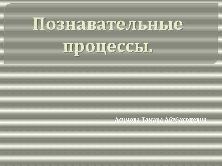 Познавательные процессы. Асимова Тамара Абубахриевна 