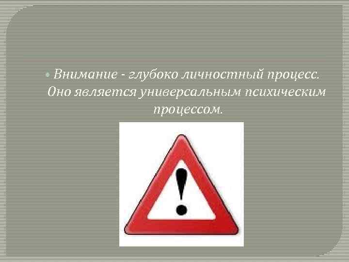  • Внимание - глубоко личностный процесс. Оно является универсальным психическим процессом. 