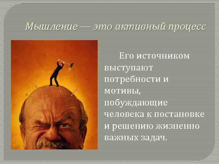 Мышление — это активный процесс Его источником выступают потребности и мотивы, побуждающие человека к