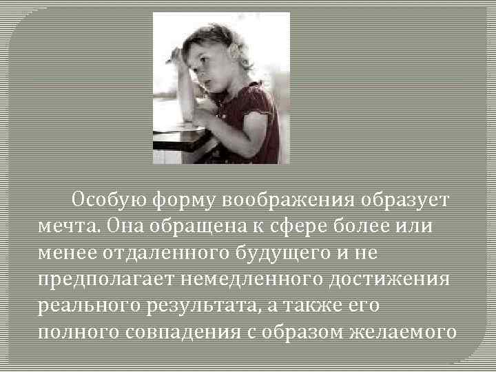Особую форму воображения образует мечта. Она обращена к сфере более или менее отдаленного будущего