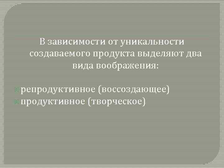 В зависимости от уникальности создаваемого продукта выделяют два вида воображения: репродуктивное (воссоздающее) продуктивное (творческое)