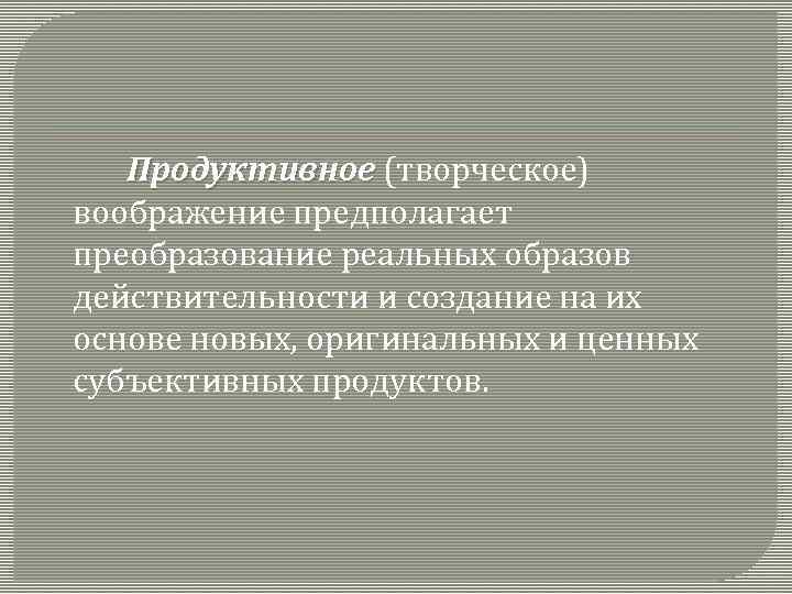 Продуктивное (творческое) воображение предполагает преобразование реальных образов действительности и создание на их основе новых,