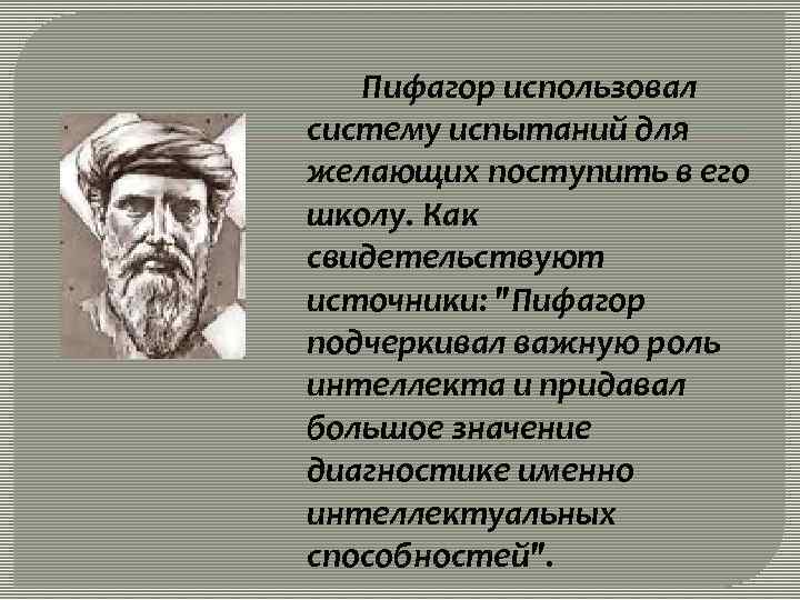 Пифагор использовал систему испытаний для желающих поступить в его школу. Как свидетельствуют источники: "Пифагор