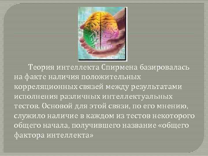 Теория интеллекта Спирмена базировалась на факте наличия положительных корреляционных связей между результатами исполнения различных