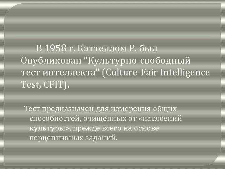 В 1958 г. Кэттеллом Р. был Опубликован "Культурно-свободный тест интеллекта" (Culture-Fair Intelligence Test, CFIT).