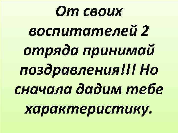 От своих воспитателей 2 отряда принимай поздравления!!! Но сначала дадим тебе характеристику. 