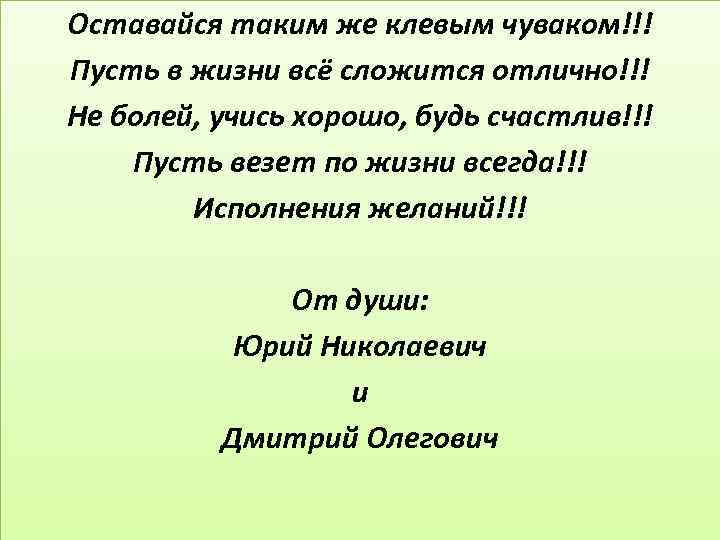 Оставайся таким же клевым чуваком!!! Пусть в жизни всё сложится отлично!!! Не болей, учись