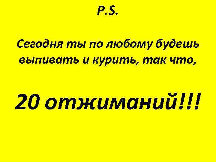 P. S. Сегодня ты по любому будешь выпивать и курить, так что, 20 отжиманий!!!