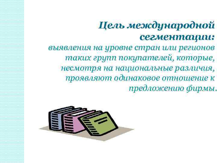 Цель международной сегментации: выявления на уровне стран или регионов таких групп покупателей, которые, несмотря