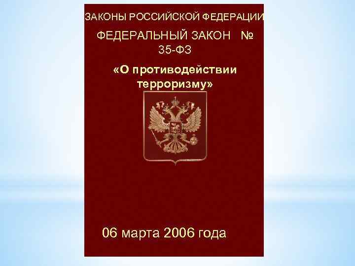 ЗАКОНЫ РОССИЙСКОЙ ФЕДЕРАЦИИ ФЕДЕРАЛЬНЫЙ ЗАКОН № 35 -ФЗ «О противодействии терроризму» 06 марта 2006