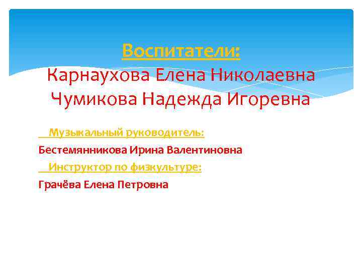 Воспитатели: Карнаухова Елена Николаевна Чумикова Надежда Игоревна Музыкальный руководитель: Бестемянникова Ирина Валентиновна Инструктор по